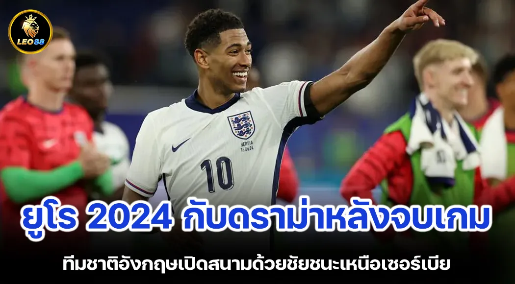 ยูโร 2024 กับดราม่าหลังจบเกม ทีมชาติอังกฤษเปิดสนามด้วยชัยชนะเหนือเซอร์เบีย