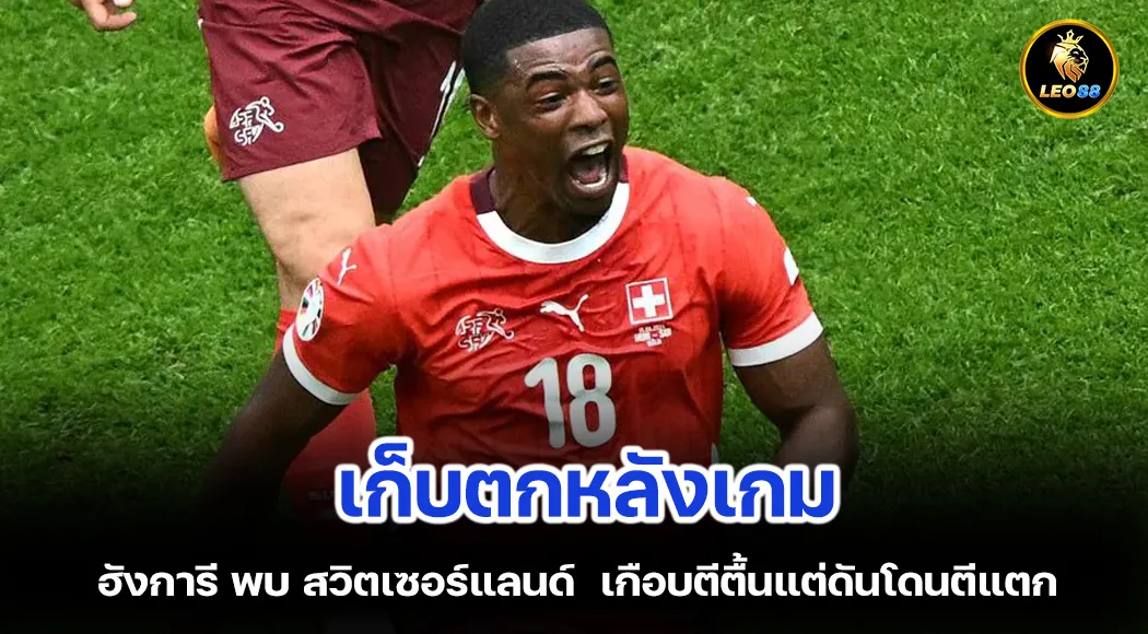 เก็บตกหลังเกม ฮังการี พบ สวิตเซอร์แลนด์  เกือบตีตื้นแต่ดันโดนตีแตก