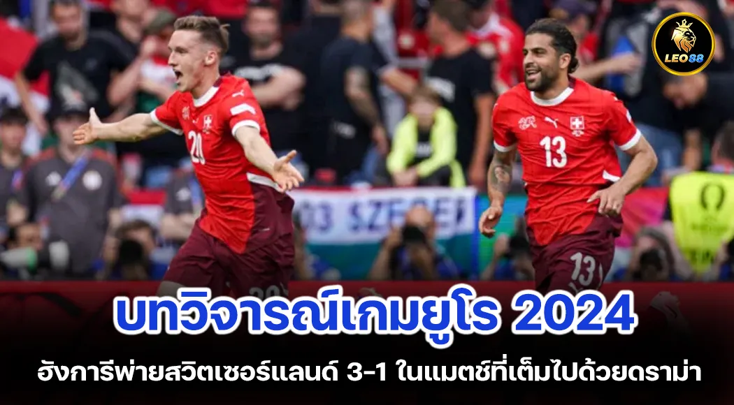 ฮังการีพ่ายสวิตเซอร์แลนด์ 3-1 ในแมตช์ที่เต็มไปด้วยดราม่า