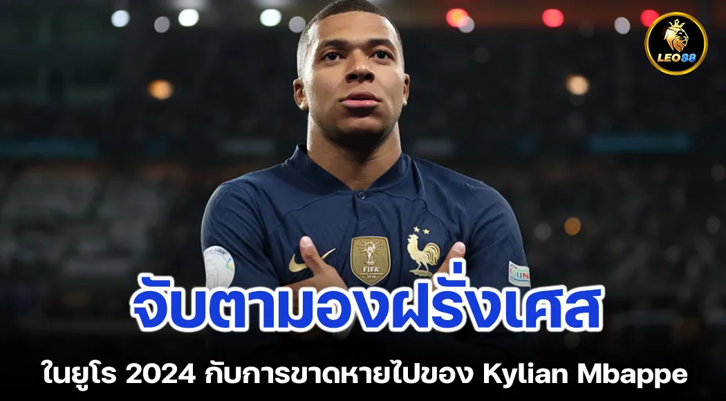 จับตามองฝรั่งเศสในยูโร 2024 กับการขาดหายไปของ Kylian Mbappe