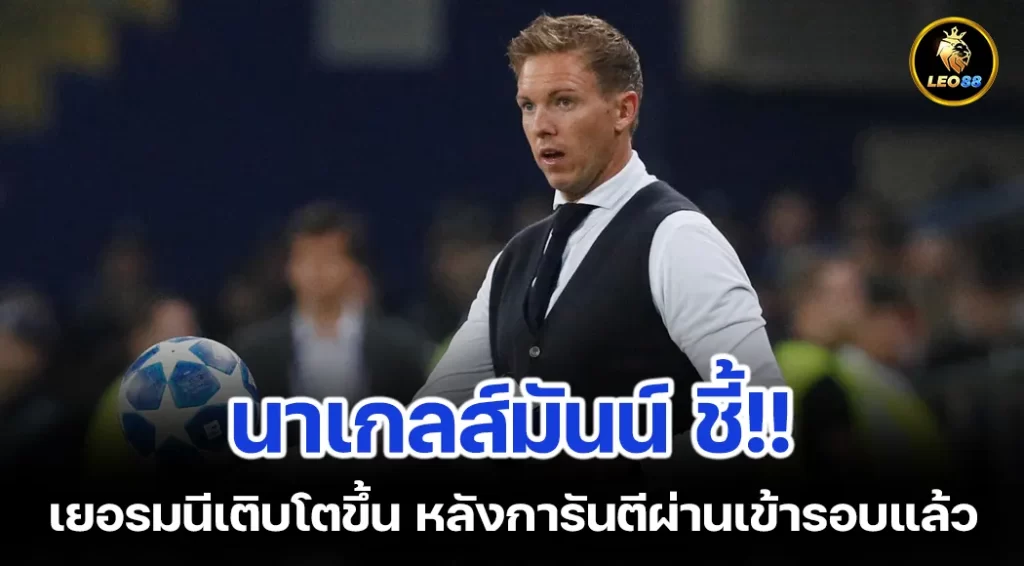 นาเกลส์มันน์ ชี้เยอรมนีเติบโตขึ้น หลังการันตีผ่านเข้ารอบแล้ว