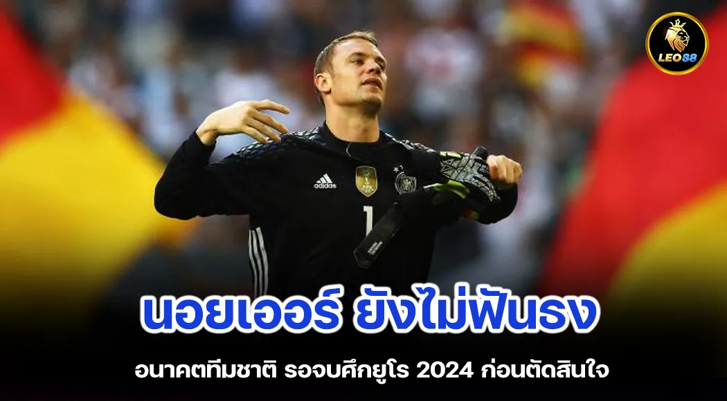 นอยเออร์ ยังไม่ฟันธงอนาคตทีมชาติ รอจบศึกยูโร 2024 ก่อนตัดสินใจ